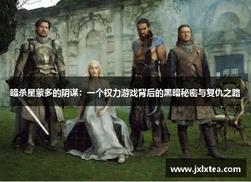 暗杀星蒙多的阴谋：一个权力游戏背后的黑暗秘密与复仇之路