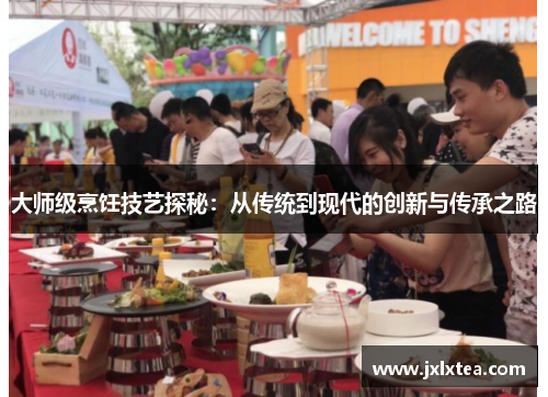 大师级烹饪技艺探秘：从传统到现代的创新与传承之路