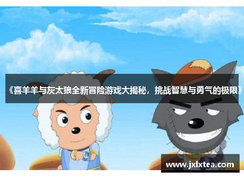 《喜羊羊与灰太狼全新冒险游戏大揭秘，挑战智慧与勇气的极限》